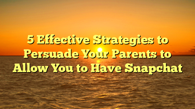 5 Effective Strategies to Persuade Your Parents to Allow You to Have Snapchat