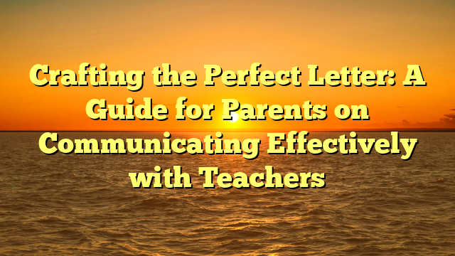 Crafting the Perfect Letter: A Guide for Parents on Communicating Effectively with Teachers
