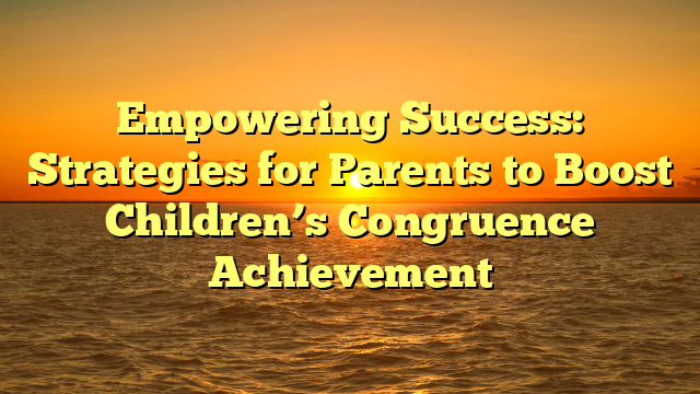 Empowering Success: Strategies for Parents to Boost Children’s Congruence Achievement