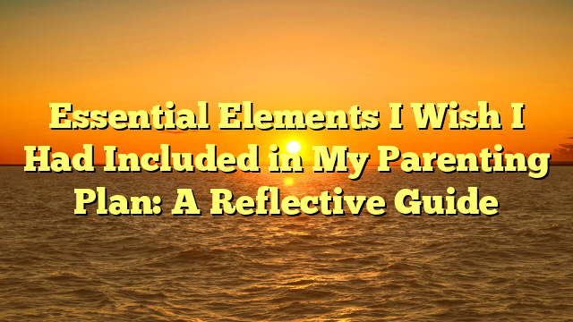 Essential Elements I Wish I Had Included in My Parenting Plan: A Reflective Guide