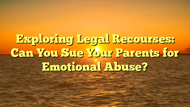 Exploring Legal Recourses: Can You Sue Your Parents for Emotional Abuse?