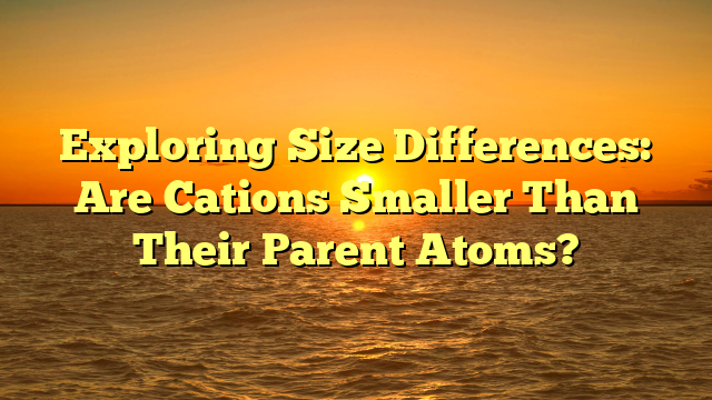 Exploring Size Differences: Are Cations Smaller Than Their Parent Atoms?