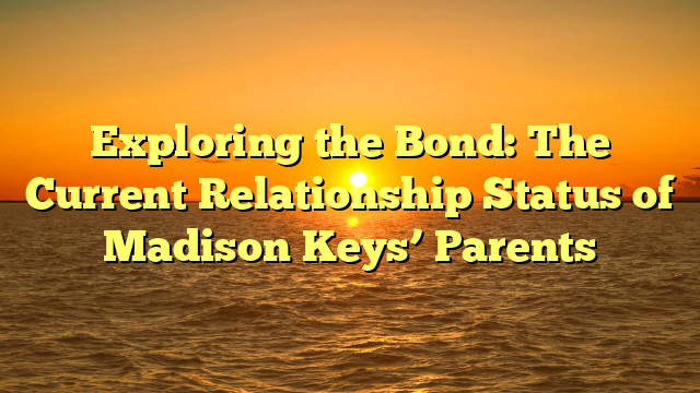 Exploring the Bond: The Current Relationship Status of Madison Keys’ Parents