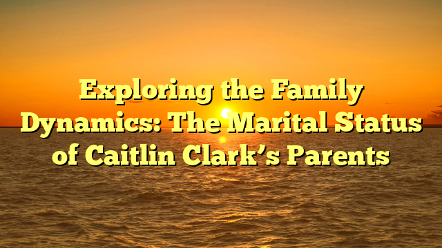 Exploring the Family Dynamics: The Marital Status of Caitlin Clark’s Parents
