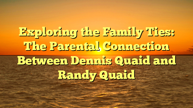 Exploring the Family Ties: The Parental Connection Between Dennis Quaid and Randy Quaid