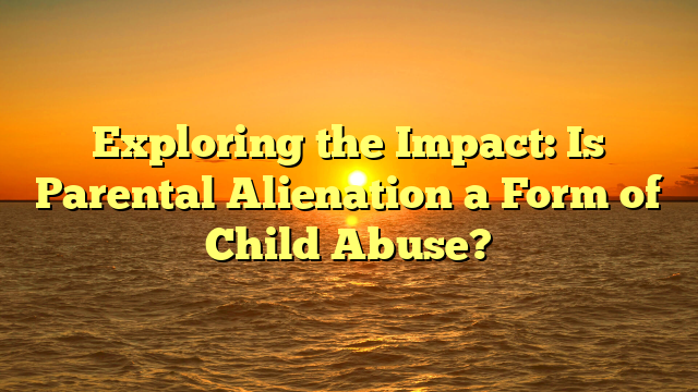 Exploring the Impact: Is Parental Alienation a Form of Child Abuse?