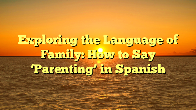 Exploring the Language of Family: How to Say ‘Parenting’ in Spanish