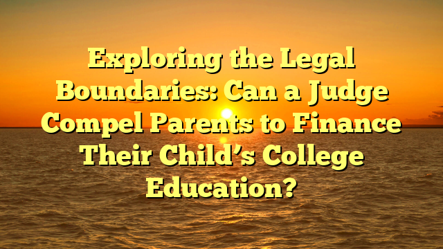 Exploring the Legal Boundaries: Can a Judge Compel Parents to Finance Their Child’s College Education?