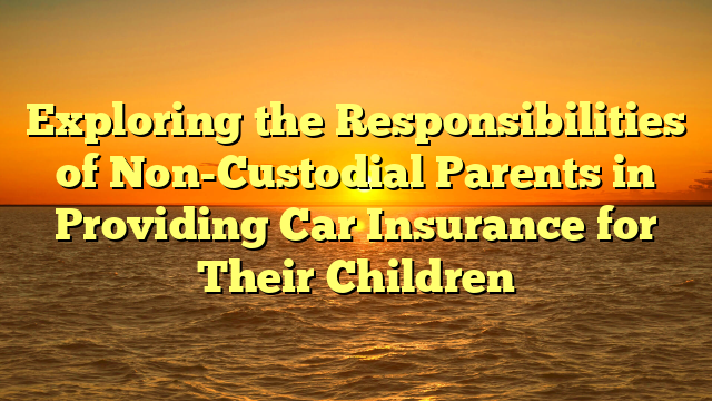 Exploring the Responsibilities of Non-Custodial Parents in Providing Car Insurance for Their Children