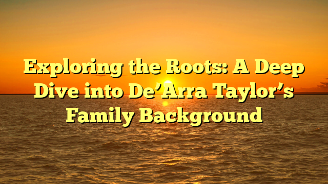 Exploring the Roots: A Deep Dive into De’Arra Taylor’s Family Background