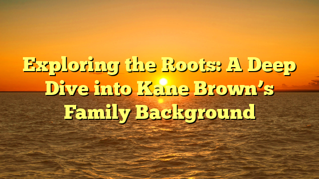 Exploring the Roots: A Deep Dive into Kane Brown’s Family Background