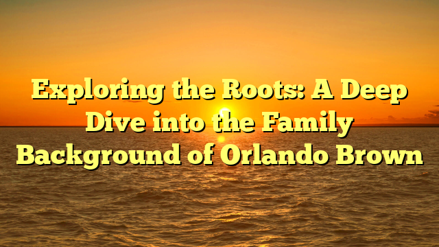 Exploring the Roots: A Deep Dive into the Family Background of Orlando Brown