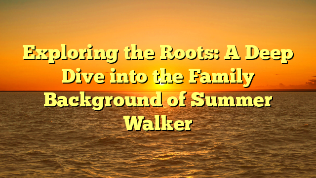Exploring the Roots: A Deep Dive into the Family Background of Summer Walker