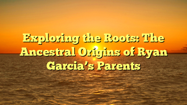 Exploring the Roots: The Ancestral Origins of Ryan Garcia’s Parents