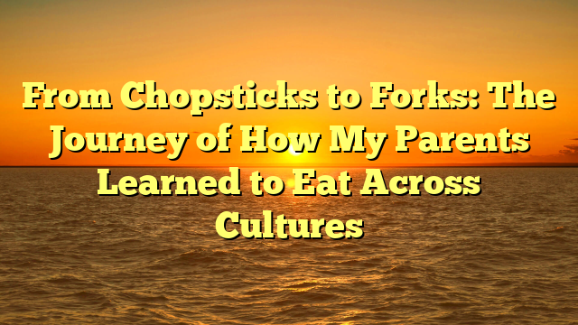 From Chopsticks to Forks: The Journey of How My Parents Learned to Eat Across Cultures