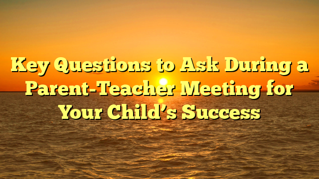 Key Questions to Ask During a Parent-Teacher Meeting for Your Child’s Success