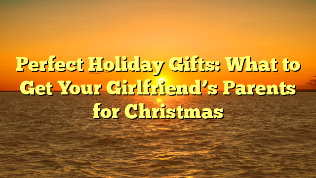 Perfect Holiday Gifts: What to Get Your Girlfriend’s Parents for Christmas
