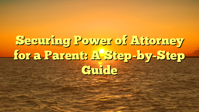 Securing Power of Attorney for a Parent: A Step-by-Step Guide