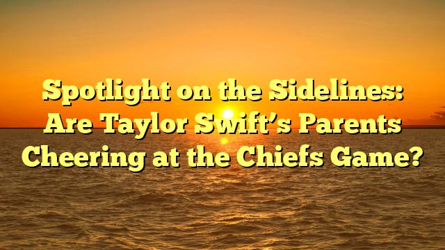 Spotlight on the Sidelines: Are Taylor Swift’s Parents Cheering at the Chiefs Game?