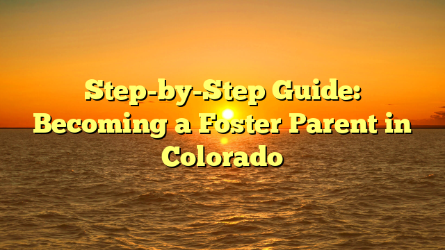 Step-by-Step Guide: Becoming a Foster Parent in Colorado