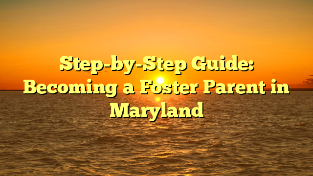 Step-by-Step Guide: Becoming a Foster Parent in Maryland