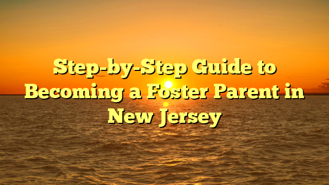 Step-by-Step Guide to Becoming a Foster Parent in New Jersey