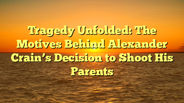 Tragedy Unfolded: The Motives Behind Alexander Crain’s Decision to Shoot His Parents