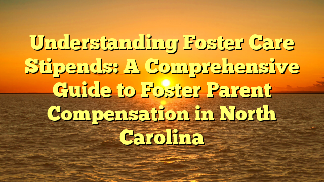 Understanding Foster Care Stipends: A Comprehensive Guide to Foster Parent Compensation in North Carolina