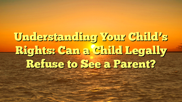 Understanding Your Child’s Rights: Can a Child Legally Refuse to See a Parent?
