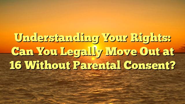 Understanding Your Rights: Can You Legally Move Out at 16 Without Parental Consent?