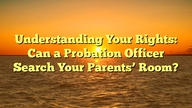 Understanding Your Rights: Can a Probation Officer Search Your Parents’ Room?