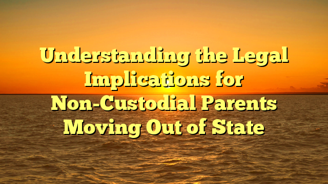 Understanding the Legal Implications for Non-Custodial Parents Moving Out of State