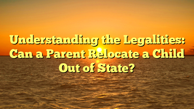 Understanding the Legalities: Can a Parent Relocate a Child Out of State?