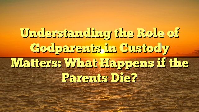 Understanding the Role of Godparents in Custody Matters: What Happens if the Parents Die?