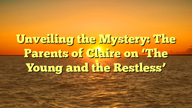 Unveiling the Mystery: The Parents of Claire on ‘The Young and the Restless’